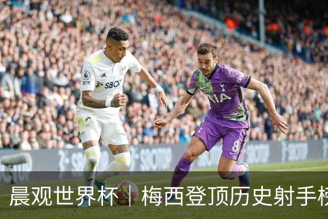 晨观世界杯｜梅西登顶历史射手榜 法国队比赛延迟